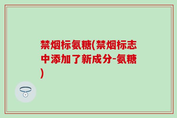 禁烟标氨糖(禁烟标志中添加了新成分-氨糖)