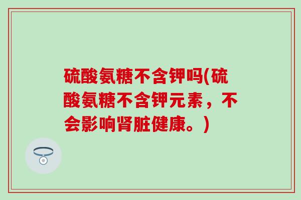 硫酸氨糖不含钾吗(硫酸氨糖不含钾元素，不会影响肾脏健康。)