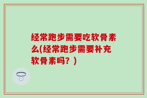 经常跑步需要吃软骨素么(经常跑步需要补充软骨素吗？)