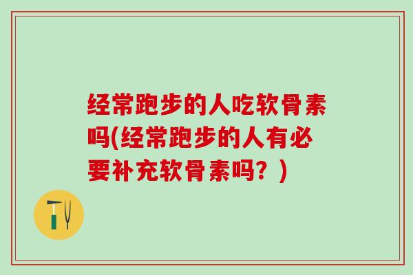 经常跑步的人吃软骨素吗(经常跑步的人有必要补充软骨素吗？)