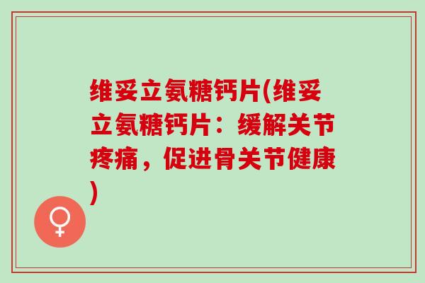维妥立氨糖钙片(维妥立氨糖钙片：缓解关节疼痛，促进骨关节健康)