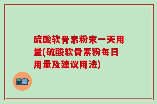 硫酸软骨素粉末一天用量(硫酸软骨素粉每日用量及建议用法) 硫酸软骨素粉末一天用量(硫酸软骨素粉每日用量及建议用法)