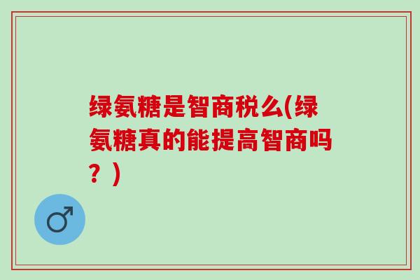 绿氨糖是智商税么(绿氨糖真的能提高智商吗？)