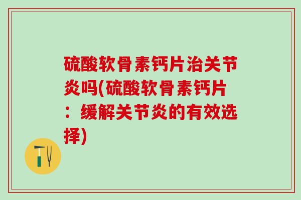 硫酸软骨素钙片治关节炎吗(硫酸软骨素钙片：缓解关节炎的有效选择)