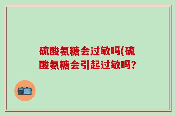 硫酸氨糖会过敏吗(硫酸氨糖会引起过敏吗？