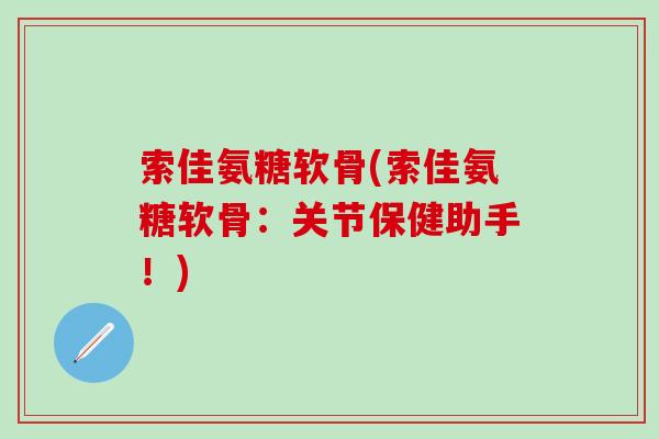 索佳氨糖软骨(索佳氨糖软骨：关节保健助手！)