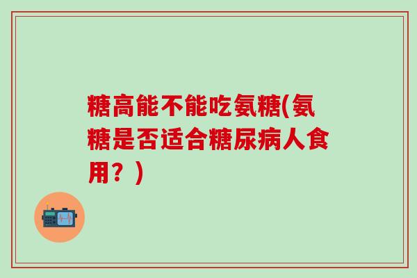 糖高能不能吃氨糖(氨糖是否适合糖尿病人食用？)
