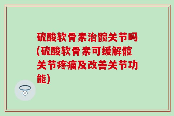 硫酸软骨素治髋关节吗(硫酸软骨素可缓解髋关节疼痛及改善关节功能)