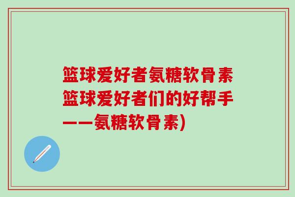 篮球爱好者氨糖软骨素篮球爱好者们的好帮手——氨糖软骨素)
