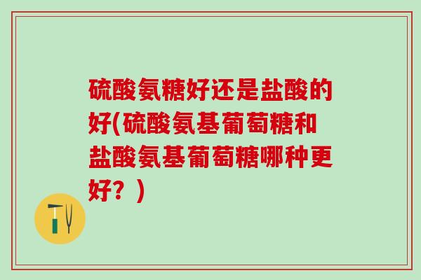 硫酸氨糖好还是盐酸的好(硫酸氨基葡萄糖和盐酸氨基葡萄糖哪种更好？)