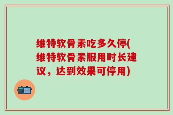 维特软骨素吃多久停(维特软骨素服用时长建议,达到效果可停用) 维特软骨素吃多久停(维特软骨素服用时长建议,达到效果可停用)