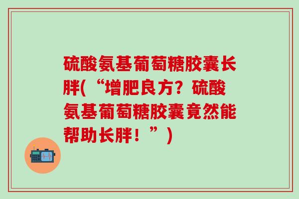 硫酸氨基葡萄糖胶囊长胖(“增肥良方？硫酸氨基葡萄糖胶囊竟然能帮助长胖！”)