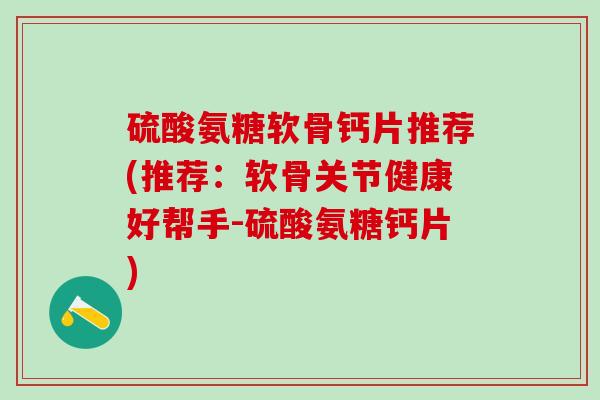 硫酸氨糖软骨钙片推荐(推荐：软骨关节健康好帮手-硫酸氨糖钙片)