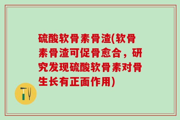 硫酸软骨素骨渣(软骨素骨渣可促骨愈合，研究发现硫酸软骨素对骨生长有正面作用)