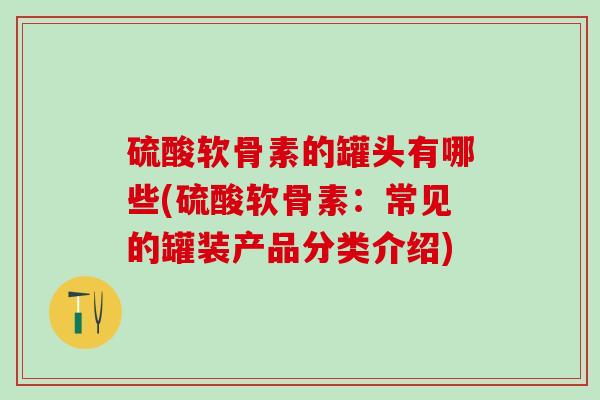 硫酸软骨素的罐头有哪些(硫酸软骨素：常见的罐装产品分类介绍)