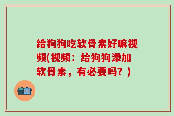 给狗狗吃软骨素好嘛视频(视频：给狗狗添加软骨素，有必要吗？)
