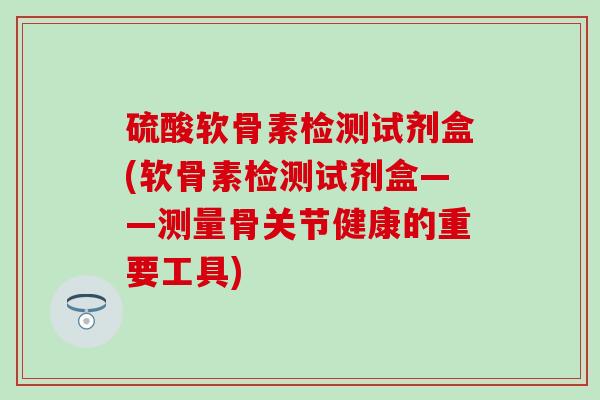 硫酸软骨素检测试剂盒(软骨素检测试剂盒——测量骨关节健康的重要工具)