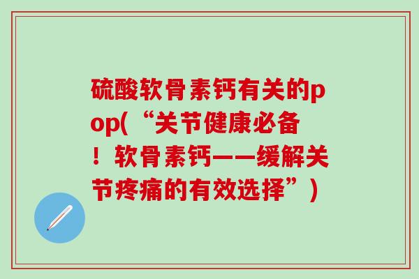 硫酸软骨素钙有关的pop(“关节健康必备！软骨素钙——缓解关节疼痛的有效选择”)