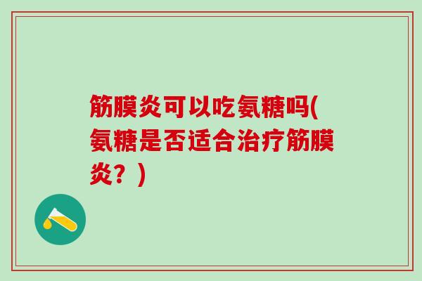 筋膜炎可以吃氨糖吗(氨糖是否适合治疗筋膜炎？)