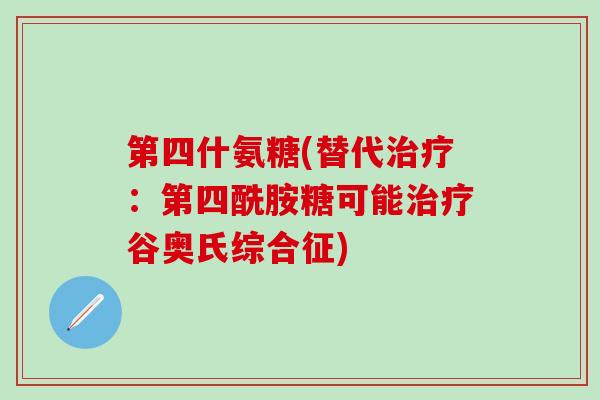 第四什氨糖(替代治疗：第四酰胺糖可能治疗谷奥氏综合征)