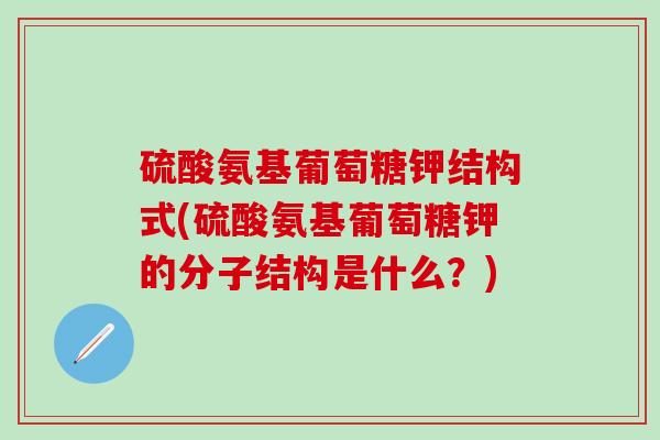 硫酸氨基葡萄糖钾结构式(硫酸氨基葡萄糖钾的分子结构是什么？)