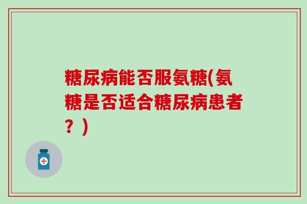 糖尿病能否服氨糖(氨糖是否适合糖尿病患者？)