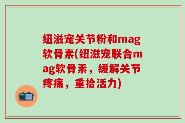 纽滋宠关节粉和mag软骨素(纽滋宠联合mag软骨素，缓解关节疼痛，重拾活力)