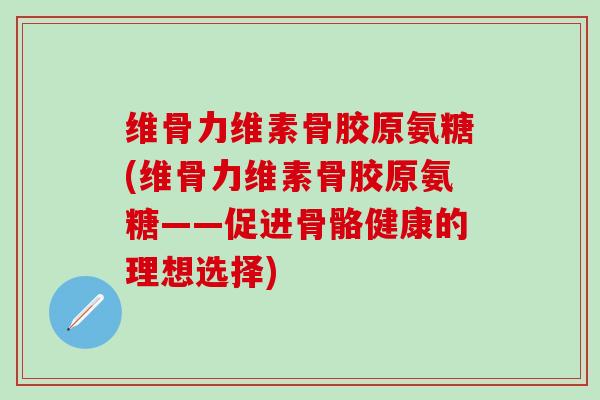 维骨力维素骨胶原氨糖(维骨力维素骨胶原氨糖——促进骨骼健康的理想选择)
