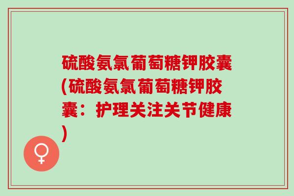 硫酸氨氯葡萄糖钾胶囊(硫酸氨氯葡萄糖钾胶囊：护理关注关节健康)