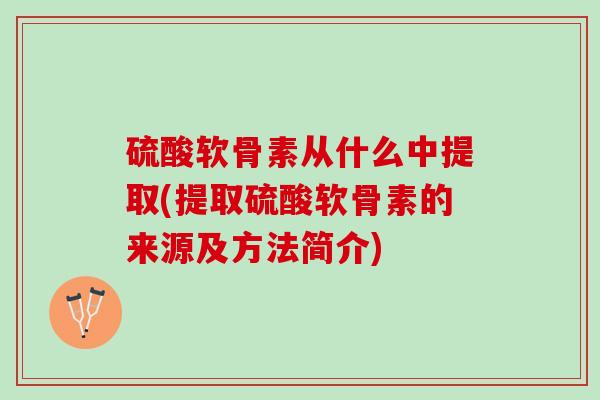 硫酸软骨素从什么中提取(提取硫酸软骨素的来源及方法简介)