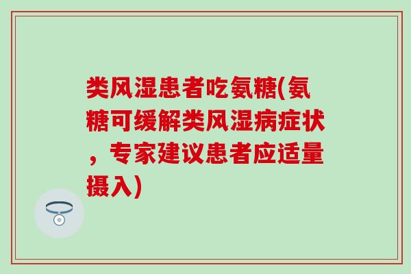 类风湿患者吃氨糖(氨糖可缓解类风湿病症状，专家建议患者应适量摄入)