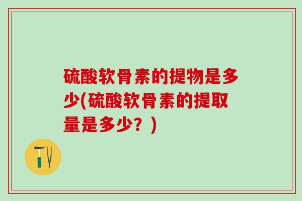 硫酸软骨素的提物是多少(硫酸软骨素的提取量是多少？)