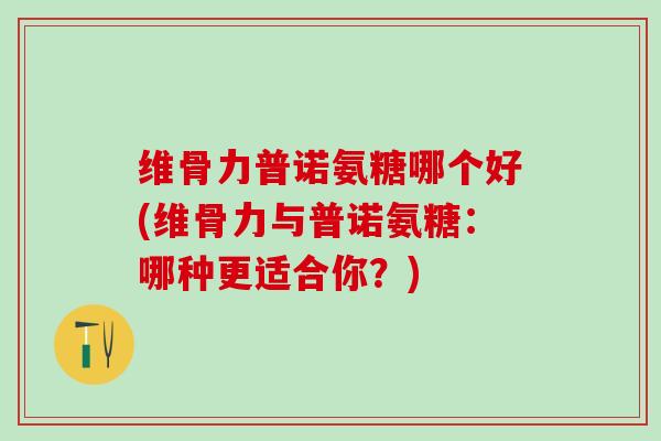 维骨力普诺氨糖哪个好(维骨力与普诺氨糖：哪种更适合你？)