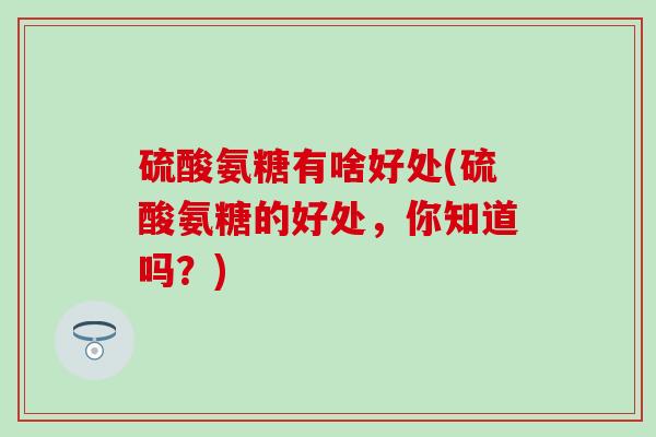硫酸氨糖有啥好处(硫酸氨糖的好处，你知道吗？)