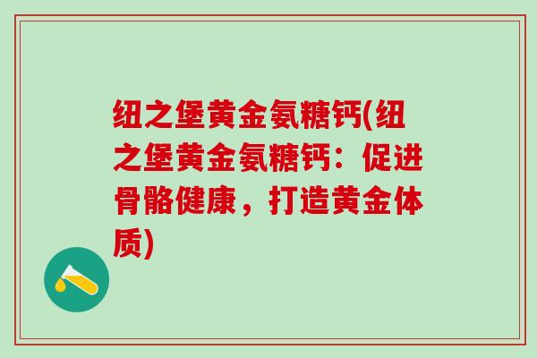 纽之堡黄金氨糖钙(纽之堡黄金氨糖钙：促进骨骼健康，打造黄金体质)