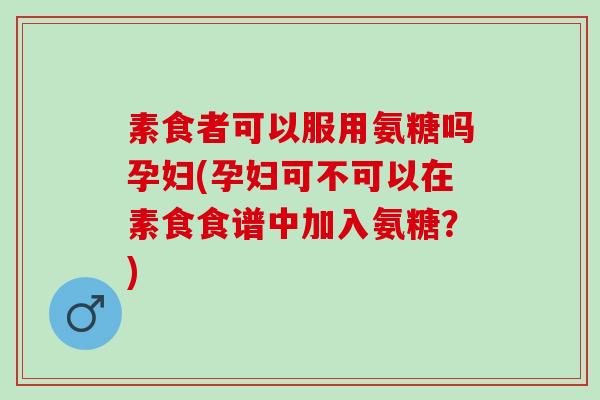 素食者可以服用氨糖吗孕妇(孕妇可不可以在素食食谱中加入氨糖？)