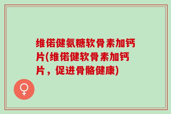 维偌健氨糖软骨素加钙片(维偌健软骨素加钙片，促进骨骼健康)
