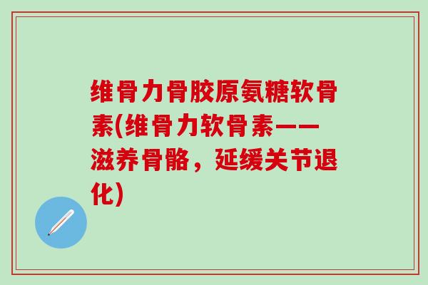 维骨力骨胶原氨糖软骨素(维骨力软骨素——滋养骨骼，延缓关节退化)
