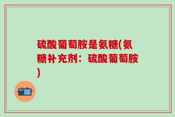 硫酸葡萄胺是氨糖(氨糖补充剂：硫酸葡萄胺)
