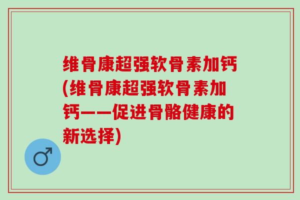 维骨康超强软骨素加钙(维骨康超强软骨素加钙——促进骨骼健康的新选择)