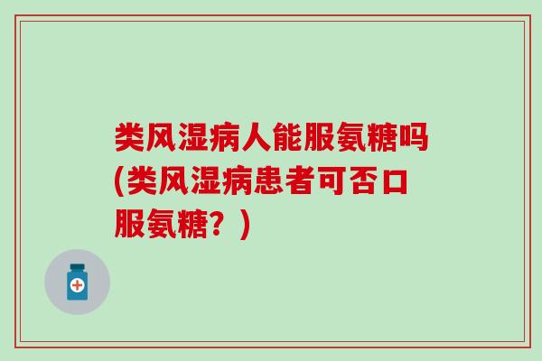 类风湿病人能服氨糖吗(类风湿病患者可否口服氨糖？)