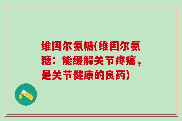 维固尔氨糖(维固尔氨糖：能缓解关节，是关节健康的良药)