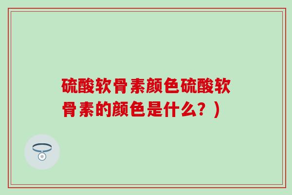 硫酸软骨素颜色硫酸软骨素的颜色是什么？)
