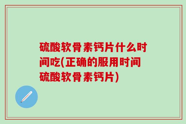 硫酸软骨素钙片什么时间吃(正确的服用时间硫酸软骨素钙片)