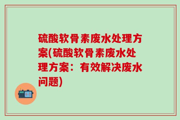 硫酸软骨素废水处理方案(硫酸软骨素废水处理方案：有效解决废水问题)