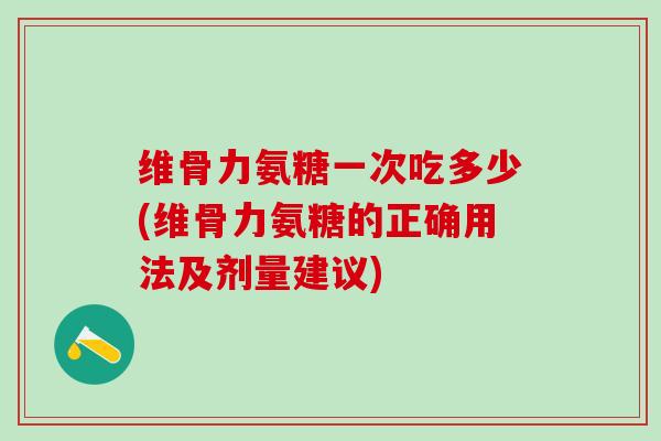 维骨力氨糖一次吃多少(维骨力氨糖的正确用法及剂量建议)