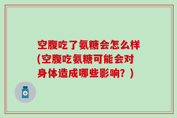 空腹吃了氨糖会怎么样(空腹吃氨糖可能会对身体造成哪些影响？)