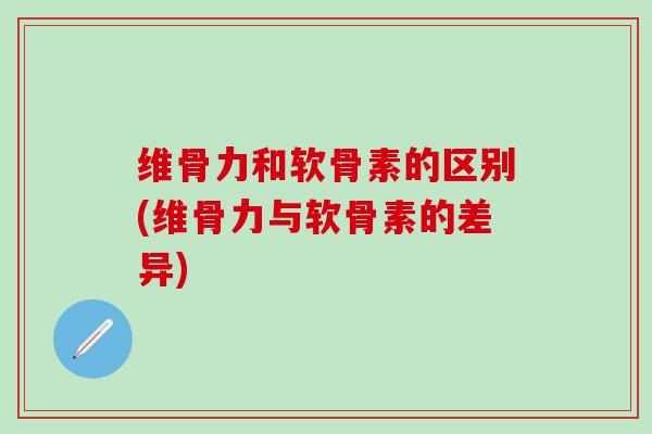 维骨力和软骨素的区别(维骨力与软骨素的差异)