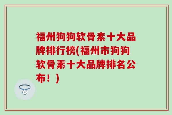 福州狗狗软骨素十大品牌排行榜(福州市狗狗软骨素十大品牌排名公布！)