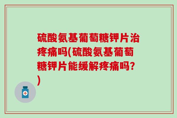 硫酸氨基葡萄糖钾片吗(硫酸氨基葡萄糖钾片能缓解吗?) 硫酸氨基葡萄糖钾片吗(硫酸氨基葡萄糖钾片能缓解吗?)